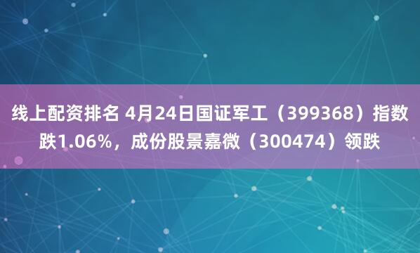 线上配资排名 4月24日国证军工（399368）指数跌1.06%，成份股景嘉微（300474）领跌