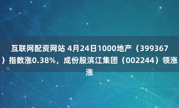 互联网配资网站 4月24日1000地产（399367）指数涨0.38%，成份股滨江集团（002244）领涨