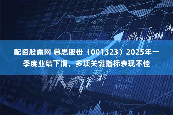 配资股票网 慕思股份（001323）2025年一季度业绩下滑，多项关键指标表现不佳