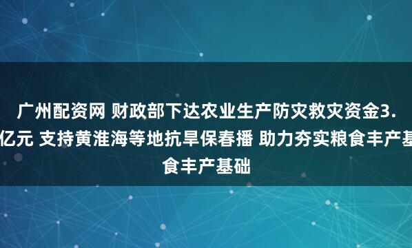 广州配资网 财政部下达农业生产防灾救灾资金3.76亿元 支持黄淮海等地抗旱保春播 助力夯实粮食丰产基础