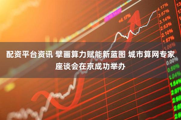 配资平台资讯 擘画算力赋能新蓝图 城市算网专家座谈会在京成功举办