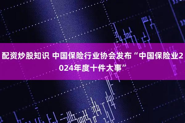 配资炒股知识 中国保险行业协会发布“中国保险业2024年度十件大事”