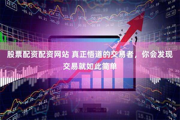 股票配资配资网站 真正悟道的交易者，你会发现交易就如此简单