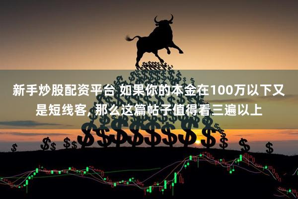 新手炒股配资平台 如果你的本金在100万以下又是短线客, 那么这篇帖子值得看三遍以上