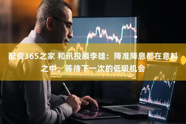 配资365之家 和讯投顾李雄：降准降息都在意料之中，等待下一次的低吸机会