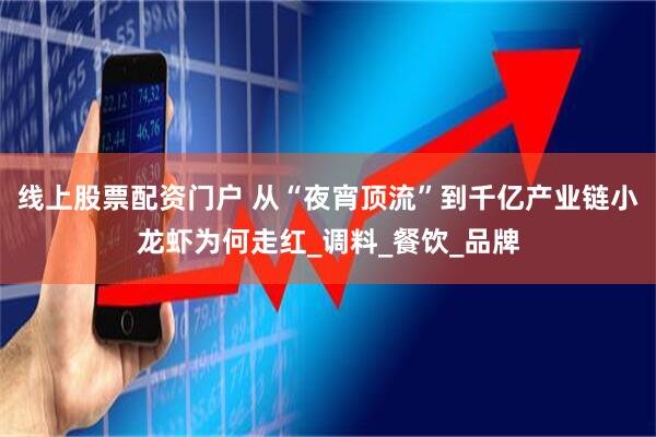 线上股票配资门户 从“夜宵顶流”到千亿产业链小龙虾为何走红_调料_餐饮_品牌