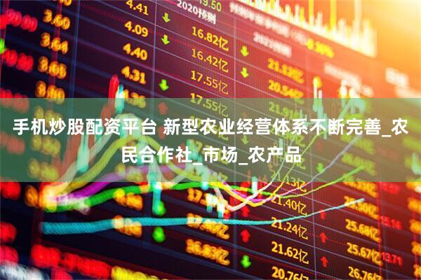 手机炒股配资平台 新型农业经营体系不断完善_农民合作社_市场_农产品