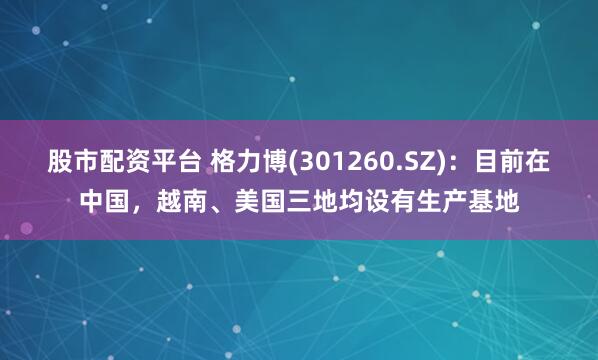 股市配资平台 格力博(301260.SZ)：目前在中国，越南、美国三地均设有生产基地
