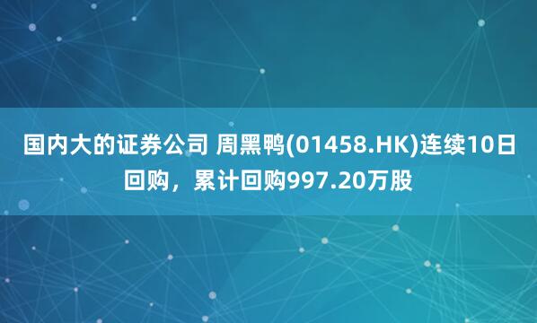 国内大的证券公司 周黑鸭(01458.HK)连续10日回购，累计回购997.20万股