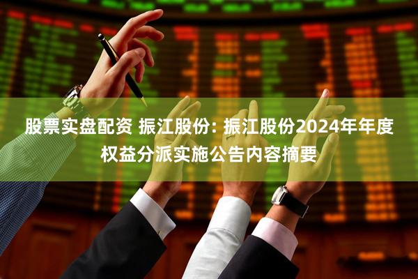 股票实盘配资 振江股份: 振江股份2024年年度权益分派实施公告内容摘要