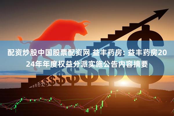 配资炒股中国股票配资网 益丰药房: 益丰药房2024年年度权益分派实施公告内容摘要