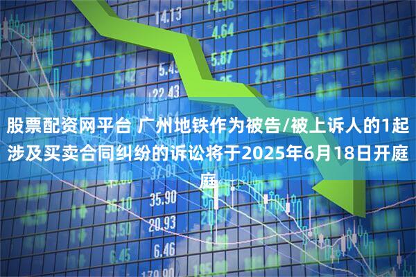 股票配资网平台 广州地铁作为被告/被上诉人的1起涉及买卖合同纠纷的诉讼将于2025年6月18日开庭