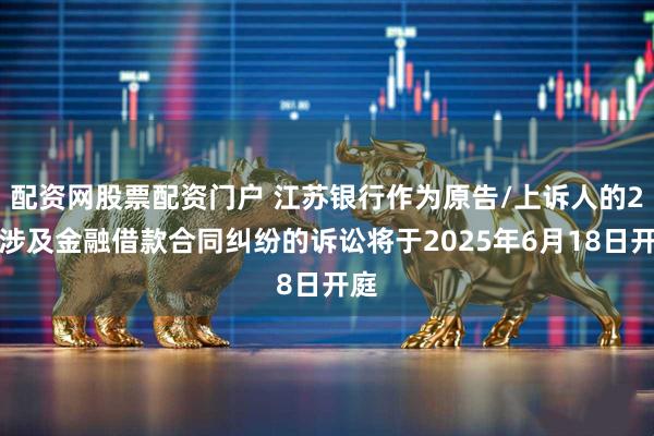 配资网股票配资门户 江苏银行作为原告/上诉人的2起涉及金融借款合同纠纷的诉讼将于2025年6月18日开庭
