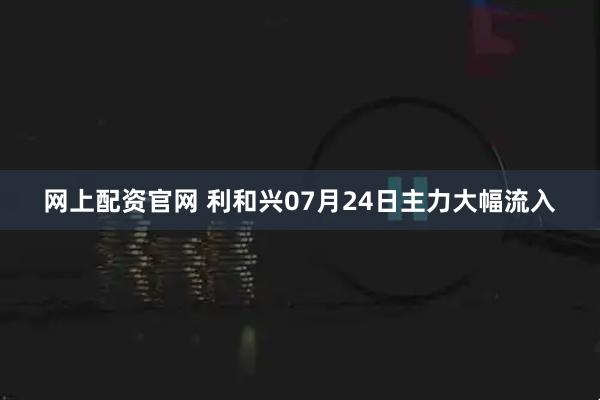 网上配资官网 利和兴07月24日主力大幅流入