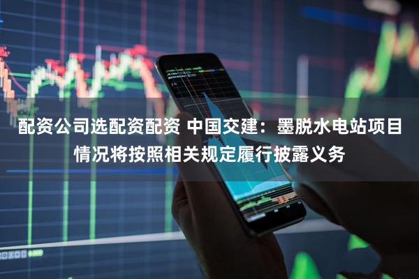 配资公司选配资配资 中国交建：墨脱水电站项目情况将按照相关规定履行披露义务