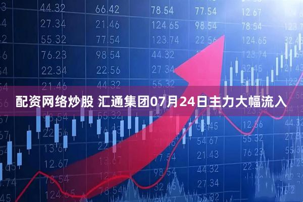 配资网络炒股 汇通集团07月24日主力大幅流入