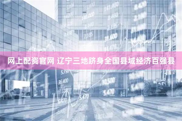 网上配资官网 辽宁三地跻身全国县域经济百强县