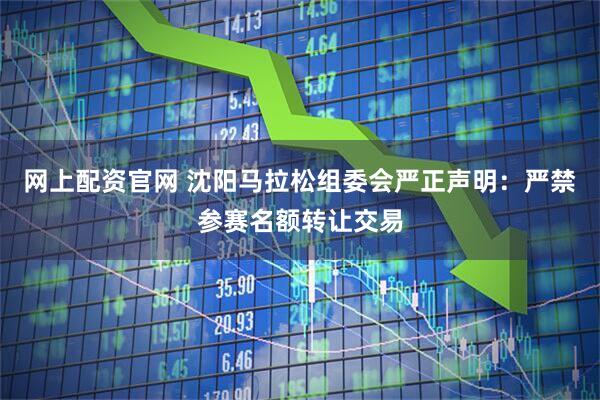 网上配资官网 沈阳马拉松组委会严正声明：严禁参赛名额转让交易