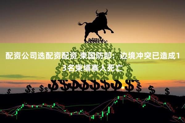 配资公司选配资配资 柬国防部：边境冲突已造成13名柬埔寨人死亡