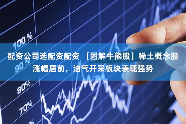 配资公司选配资配资 【图解牛熊股】稀土概念股涨幅居前，油气开采板块表现强势