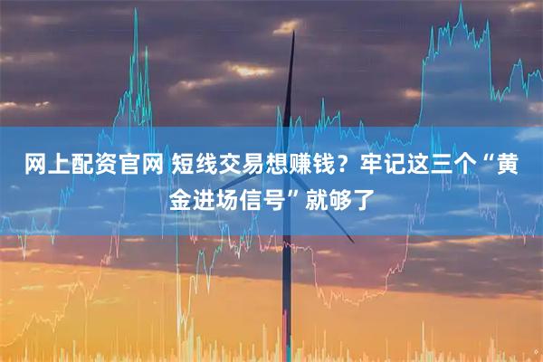 网上配资官网 短线交易想赚钱？牢记这三个“黄金进场信号”就够了