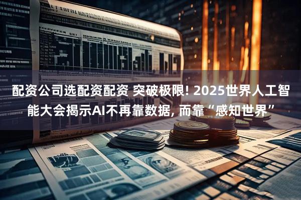 配资公司选配资配资 突破极限! 2025世界人工智能大会揭示AI不再靠数据, 而靠“感知世界”