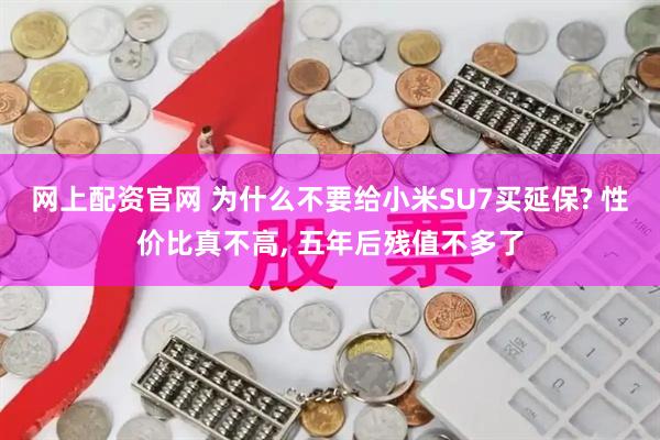 网上配资官网 为什么不要给小米SU7买延保? 性价比真不高, 五年后残值不多了