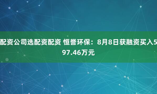 配资公司选配资配资 恒誉环保：8月8日获融资买入597.46万元