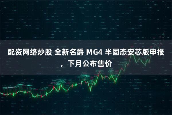 配资网络炒股 全新名爵 MG4 半固态安芯版申报，下月公布售价