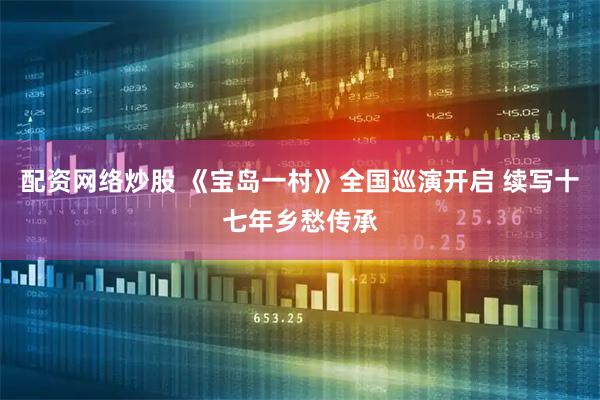 配资网络炒股 《宝岛一村》全国巡演开启 续写十七年乡愁传承