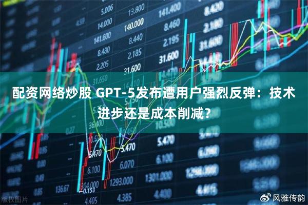 配资网络炒股 GPT-5发布遭用户强烈反弹：技术进步还是成本削减？