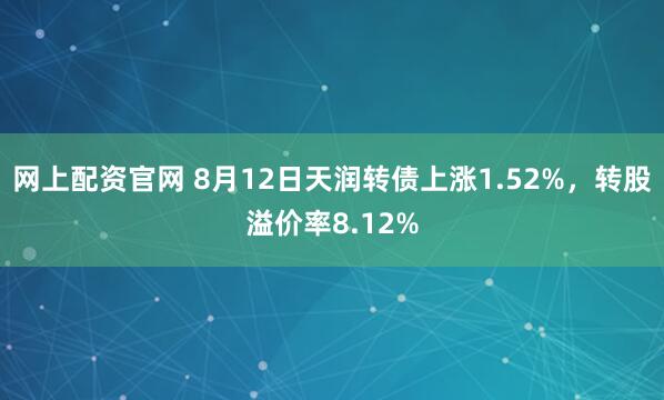 网上配资官网 8月12日天润转债上涨1.52%，转股溢价率8.12%