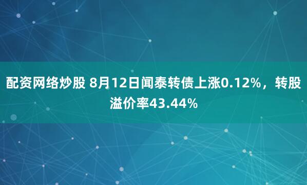 配资网络炒股 8月12日闻泰转债上涨0.12%，转股溢价率43.44%