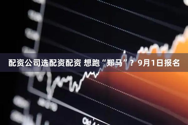 配资公司选配资配资 想跑“郑马”？9月1日报名