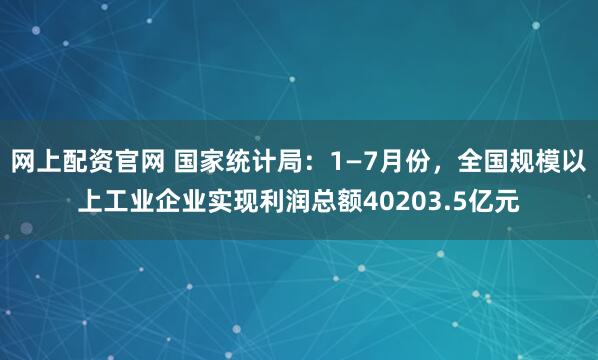 网上配资官网 国家统计局：1—7月份，全国规模以上工业企业实现利润总额40203.5亿元