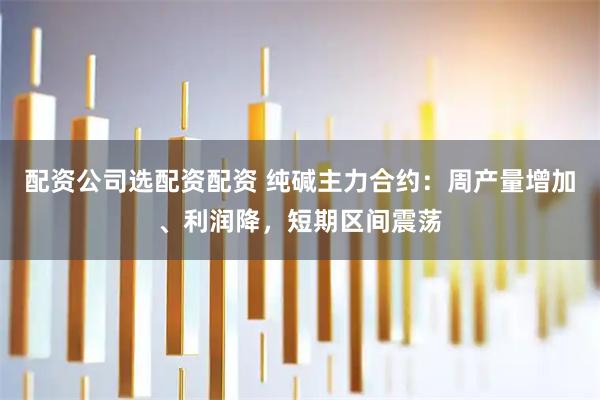 配资公司选配资配资 纯碱主力合约：周产量增加、利润降，短期区间震荡