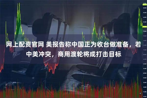 网上配资官网 美报告称中国正为收台做准备，若中美冲突，商用渡轮将成打击目标