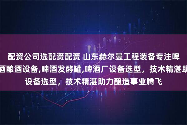 配资公司选配资配资 山东赫尔曼工程装备专注啤酒酿造，提供啤酒酿酒设备,啤酒发酵罐,啤酒厂设备选型，技术精湛助力酿造事业腾飞