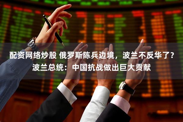 配资网络炒股 俄罗斯陈兵边境,波兰不反华了?波兰总统:中国抗战做出巨大贡献