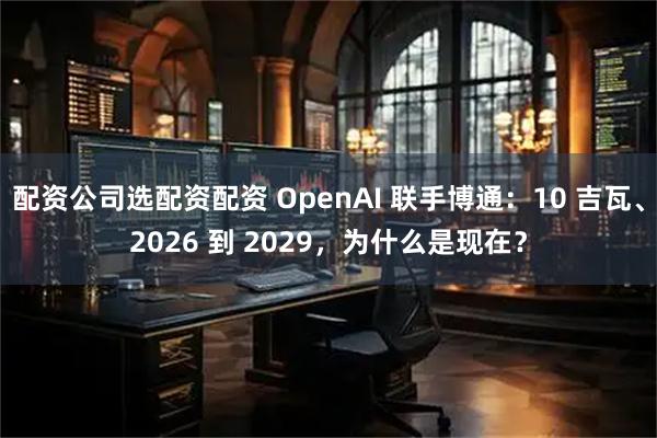 配资公司选配资配资 OpenAI 联手博通：10 吉瓦、2026 到 2029，为什么是现在？