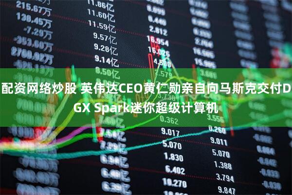 配资网络炒股 英伟达CEO黄仁勋亲自向马斯克交付DGX Spark迷你超级计算机