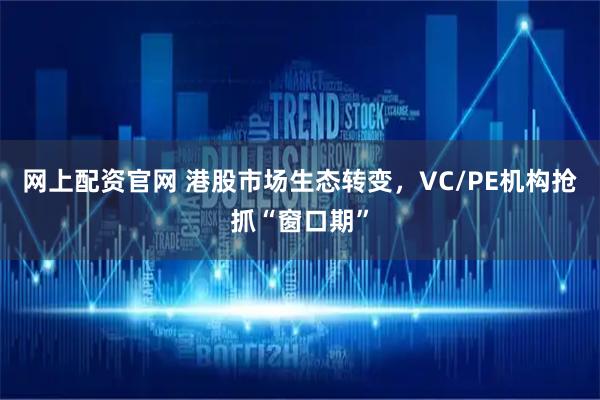 网上配资官网 港股市场生态转变，VC/PE机构抢抓“窗口期”