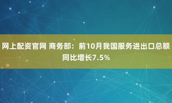 网上配资官网 商务部:前10月我国服务进出口总额同比增长7.5%