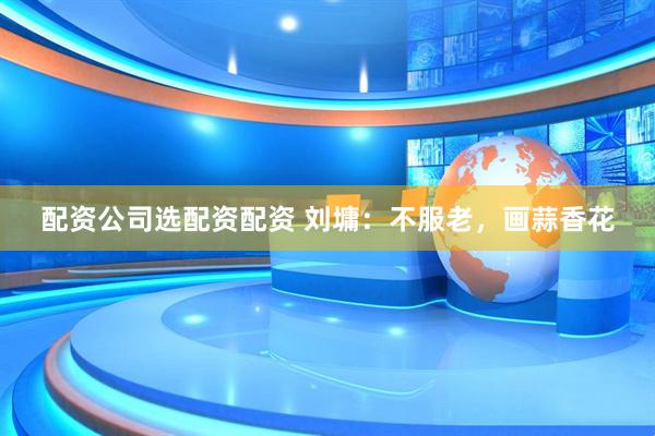 配资公司选配资配资 刘墉：不服老，画蒜香花