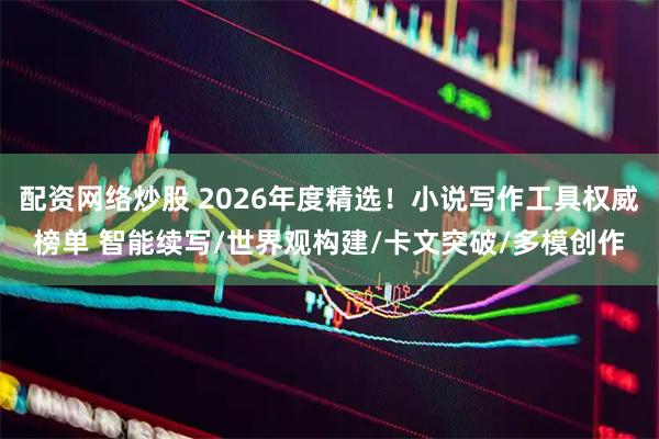 配资网络炒股 2026年度精选！小说写作工具权威榜单 智能续写/世界观构建/卡文突破/多模创作