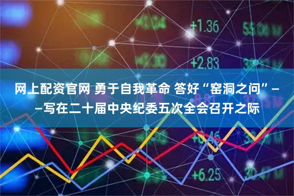 网上配资官网 勇于自我革命 答好“窑洞之问”——写在二十届中央纪委五次全会召开之际