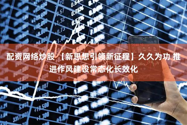 配资网络炒股 【新思想引领新征程】久久为功 推进作风建设常态化长效化