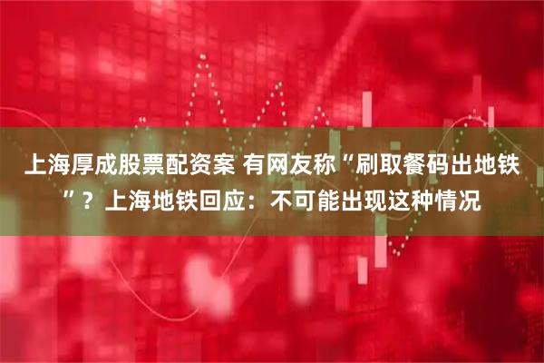 上海厚成股票配资案 有网友称“刷取餐码出地铁”？上海地铁回应：不可能出现这种情况