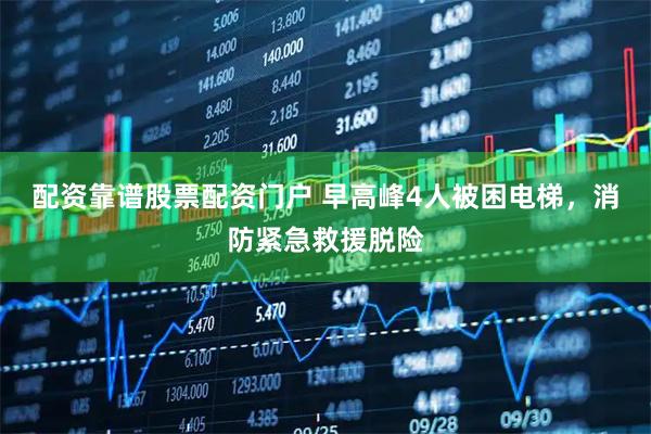配资靠谱股票配资门户 早高峰4人被困电梯，消防紧急救援脱险