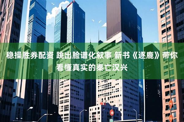 稳操胜券配资 跳出脸谱化叙事 新书《逐鹿》带你看懂真实的秦亡汉兴